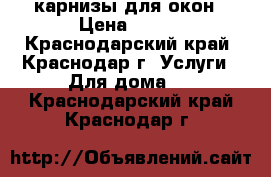 карнизы для окон › Цена ­ 250 - Краснодарский край, Краснодар г. Услуги » Для дома   . Краснодарский край,Краснодар г.